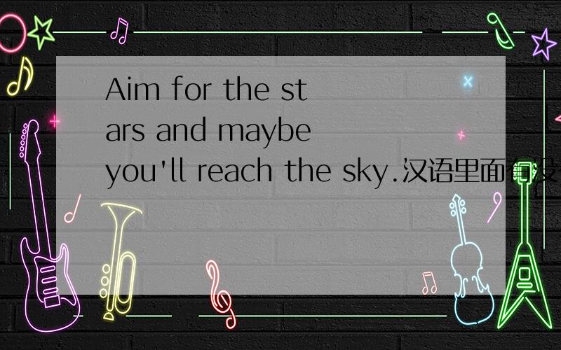 Aim for the stars and maybe you'll reach the sky.汉语里面有没有意思差不多的俗话?