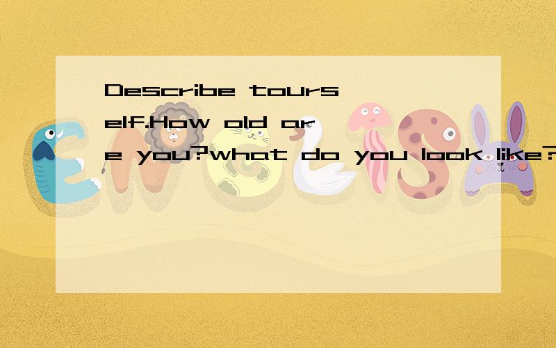 Describe tourself.How old are you?what do you look like?What are wearing today?