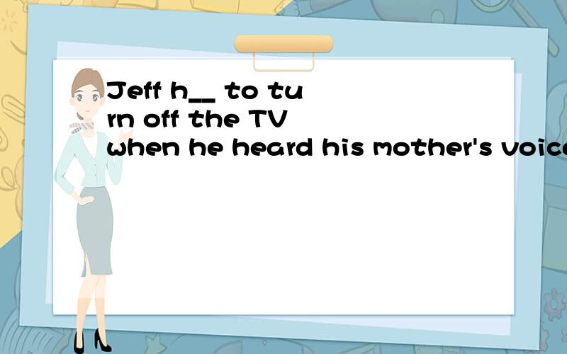 Jeff h__ to turn off the TV when he heard his mother's voice