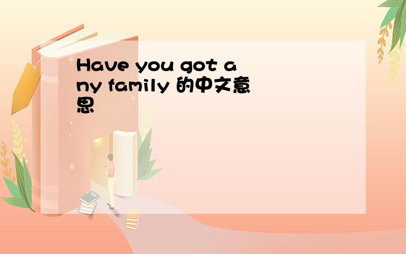 Have you got any family 的中文意思