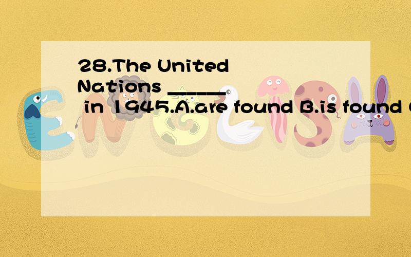 28.The United Nations ______ in 1945.A.are found B.is found C.was founded D.were founded我想知道为什么不选D
