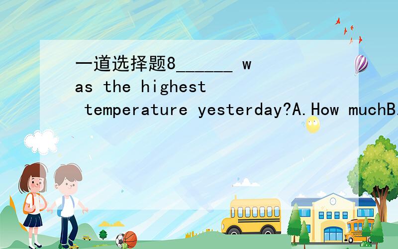 一道选择题8______ was the highest temperature yesterday?A.How muchB.How manyC.WhatD.How
