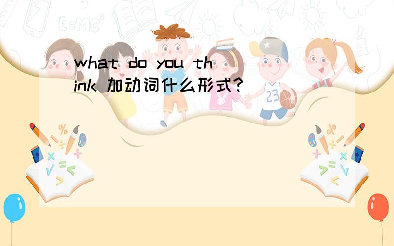 what do you think 加动词什么形式?