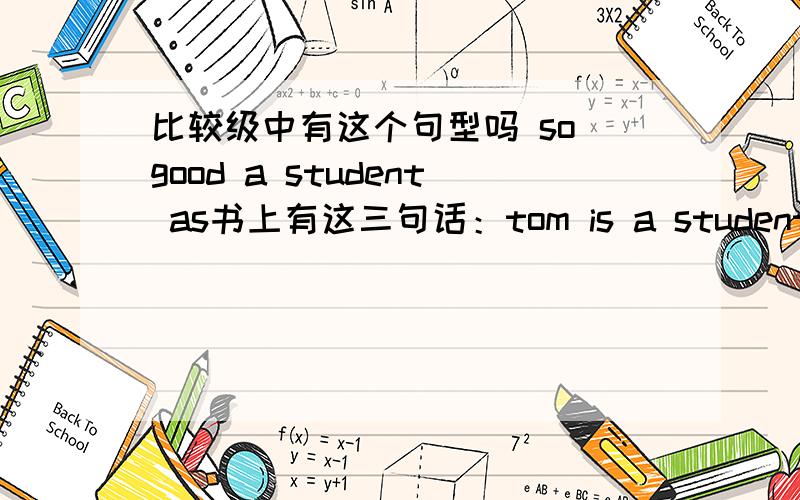 比较级中有这个句型吗 so good a student as书上有这三句话：tom is a student as good as peter.=tom is as good a students as peter.=tom is such a good student as peter.请问下面这句能对吗：tom is so good a student as peter.