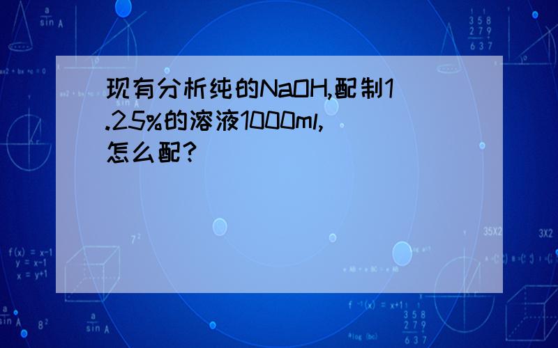 现有分析纯的NaOH,配制1.25%的溶液1000ml,怎么配?