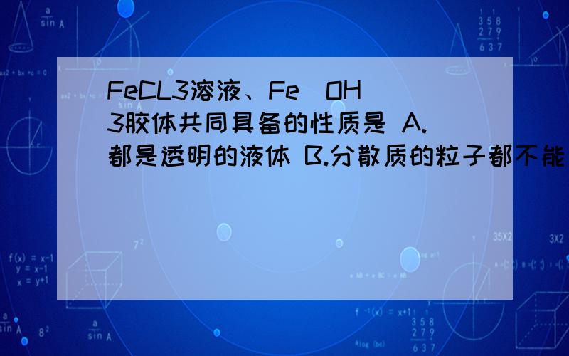 FeCL3溶液、Fe(OH)3胶体共同具备的性质是 A.都是透明的液体 B.分散质的粒子都不能通过半透膜 C.都是红褐色FeCL3溶液、Fe(OH)3胶体共同具备的性质是 A.都是透明的液体 B.分散质的粒子都不能通过