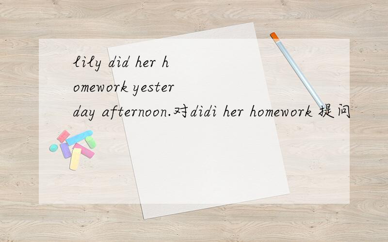 lily did her homework yesterday afternoon.对didi her homework 提问