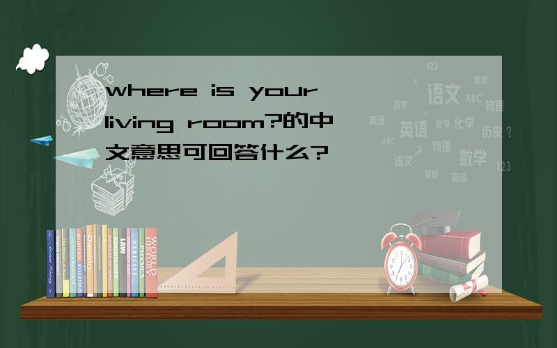 where is your living room?的中文意思可回答什么?