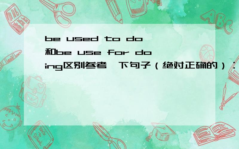 be used to do 和be use for doing区别参考一下句子（绝对正确的）：bread is used as\for food ,is not used to play with .能不能用be used to be a toy?为什么前面的就要用be use for ,后面不用?不要扯use的其他用法,就