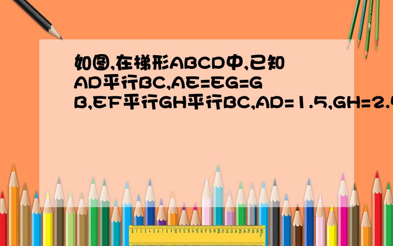 如图,在梯形ABCD中,已知AD平行BC,AE=EG=GB,EF平行GH平行BC,AD=1.5,GH=2.5,求BC.