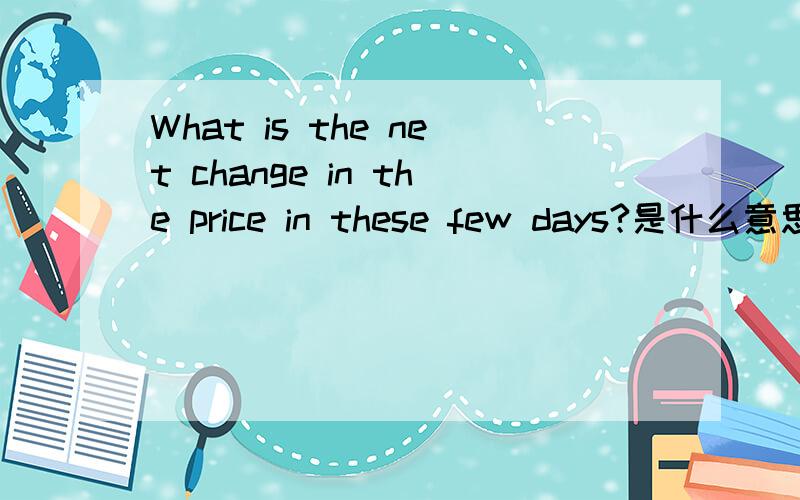 What is the net change in the price in these few days?是什么意思?