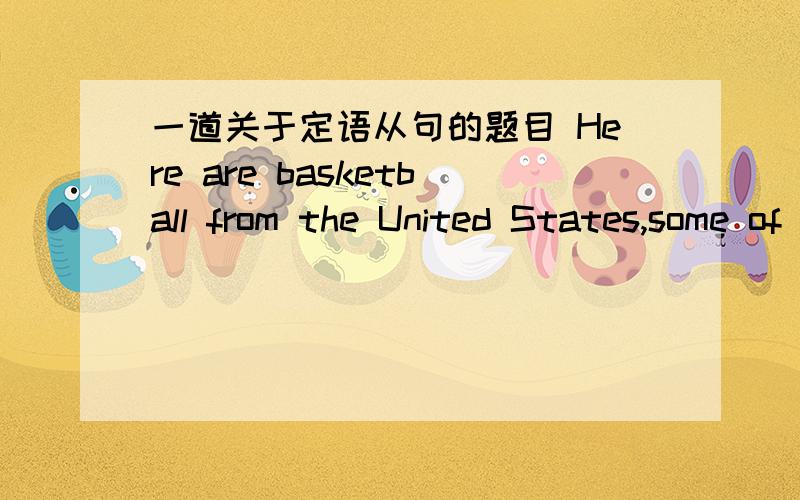 一道关于定语从句的题目 Here are basketball from the United States,some of___are our old friends.我想知道能不能填which或who,还有为什么填这两个.