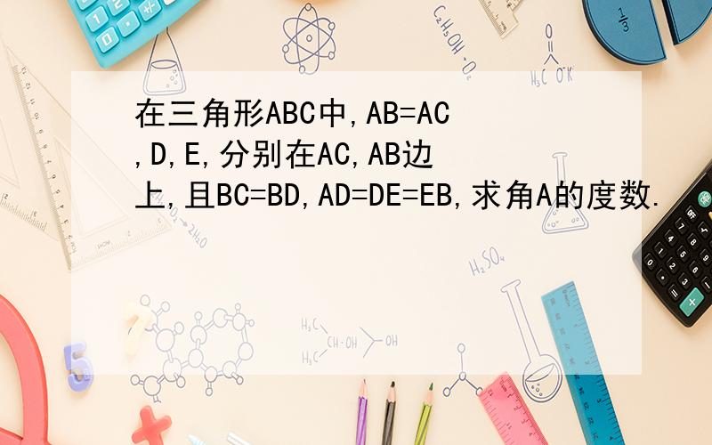 在三角形ABC中,AB=AC,D,E,分别在AC,AB边上,且BC=BD,AD=DE=EB,求角A的度数.