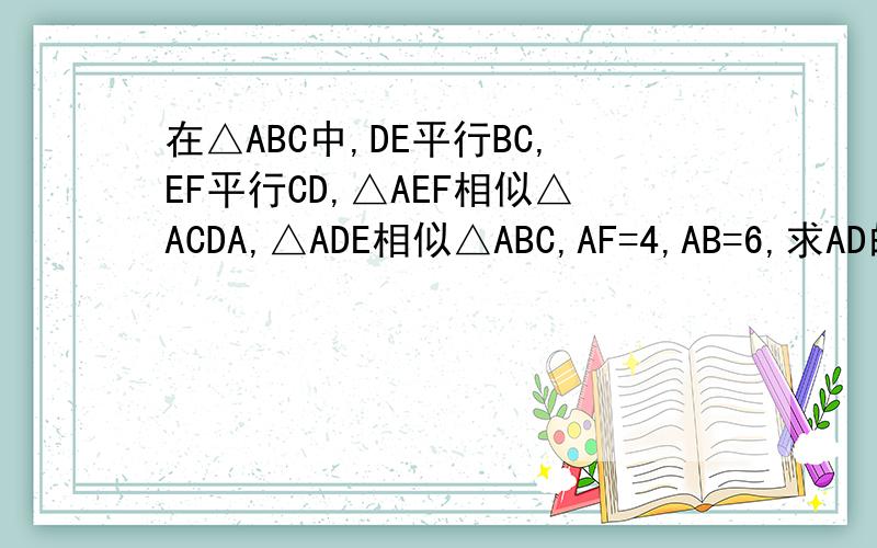 在△ABC中,DE平行BC,EF平行CD,△AEF相似△ACDA,△ADE相似△ABC,AF=4,AB=6,求AD的长