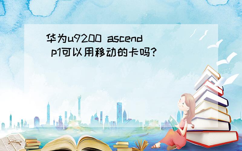 华为u9200 ascend p1可以用移动的卡吗?