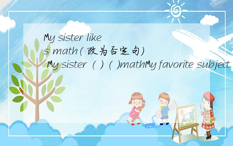 My sister likes math（ 改为否定句) My sister ( ) ( )mathMy favorite subject is science?（就划线部分提问）science划线( ) ( )your favorite subject?Miss Yang is our music teacher.(就划线部分提问）Miss Yang划线( ) ( )your music