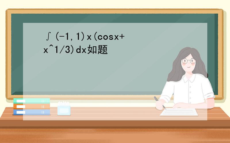 ∫(-1,1)x(cosx+x^1/3)dx如题