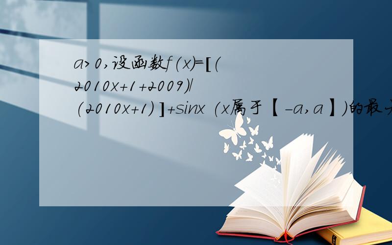 a>0,设函数f(x)=[(2010x+1+2009)/(2010x+1) ]+sinx (x属于【-a,a】)的最大值为M,最小值为N,求M+N=?a>0,设函数f(x)={[2010^(x+1)+2009]/(2010^x)+1 }+sinx (x属于【-a,a】)的最大值为M,最小值为N,求M+N=?为什么我怎么算都是4
