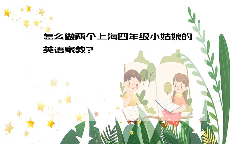 怎么做两个上海四年级小姑娘的英语家教?