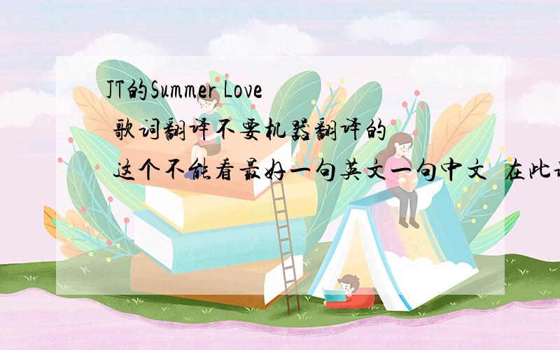 JT的Summer Love 歌词翻译不要机器翻译的 囧 这个不能看最好一句英文一句中文  在此谢谢了分不多 = =  很寒酸 望高手帮忙- - 我要歌词 一句句的