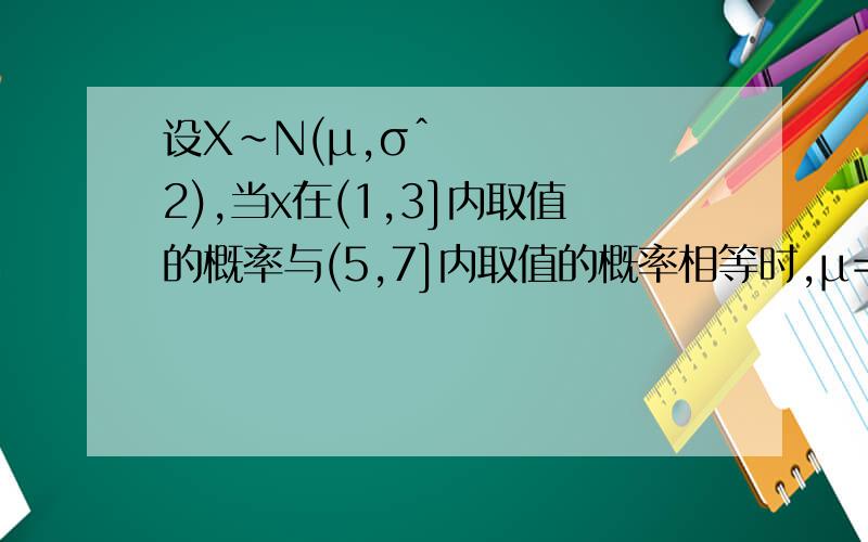 设X~N(μ,σˆ2),当x在(1,3]内取值的概率与(5,7]内取值的概率相等时,μ=?写过程