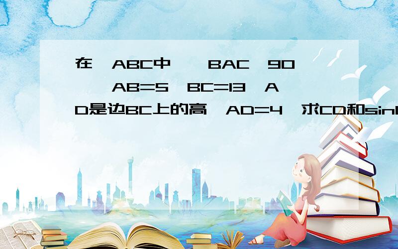 在△ABC中,∠BAC＞90°,AB=5,BC=13,AD是边BC上的高,AD=4,求CD和sinC,如果∠BAC＜90°呢?