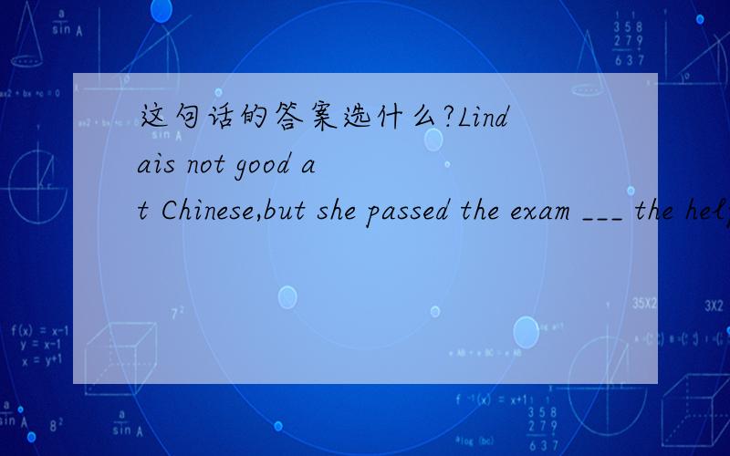 这句话的答案选什么?Lindais not good at Chinese,but she passed the exam ___ the help of her classmates.A.with B.under C.without