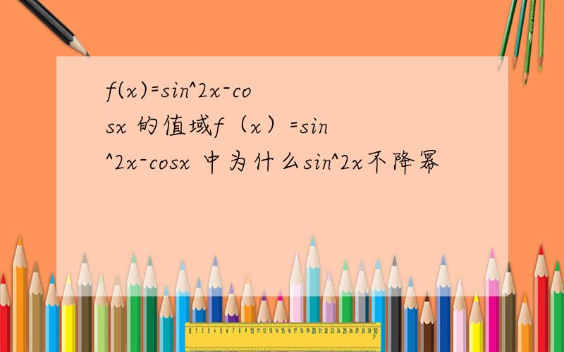 f(x)=sin^2x-cosx 的值域f（x）=sin^2x-cosx 中为什么sin^2x不降幂