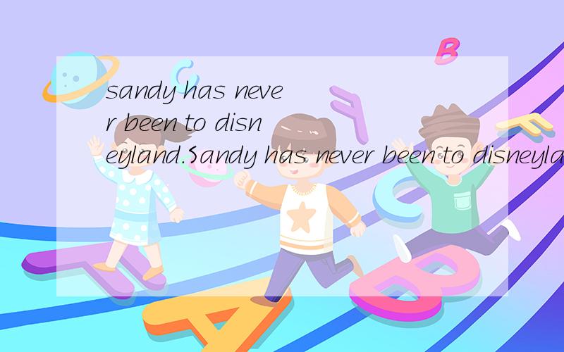 sandy has never been to disneyland.Sandy has never been to disneyland.改为反义疑问句.1楼的显然错了。后面应该是肯定。
