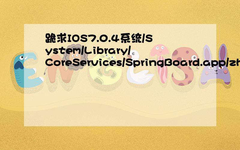 跪求IOS7.0.4系统/System/Library/CoreServices/SpringBoard.app/zh_CN.lproj 的原始文件 发到我的@qq.com