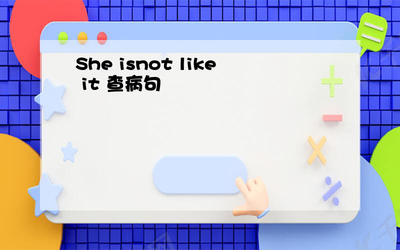 She isnot like it 查病句