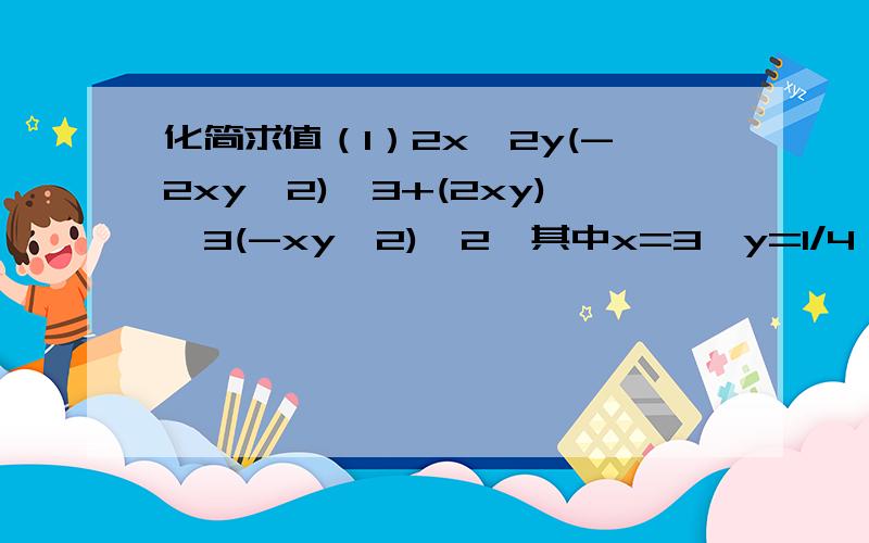 化简求值（1）2x^2y(-2xy^2)^3+(2xy)^3(-xy^2)^2,其中x=3,y=1/4（2）（1/3xy）^2(xy(2x-y)-2x(xy-y^2)),其中x=-1又二分之一,y=-2