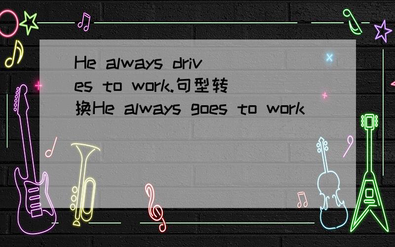 He always drives to work.句型转换He always goes to work_______ _____.