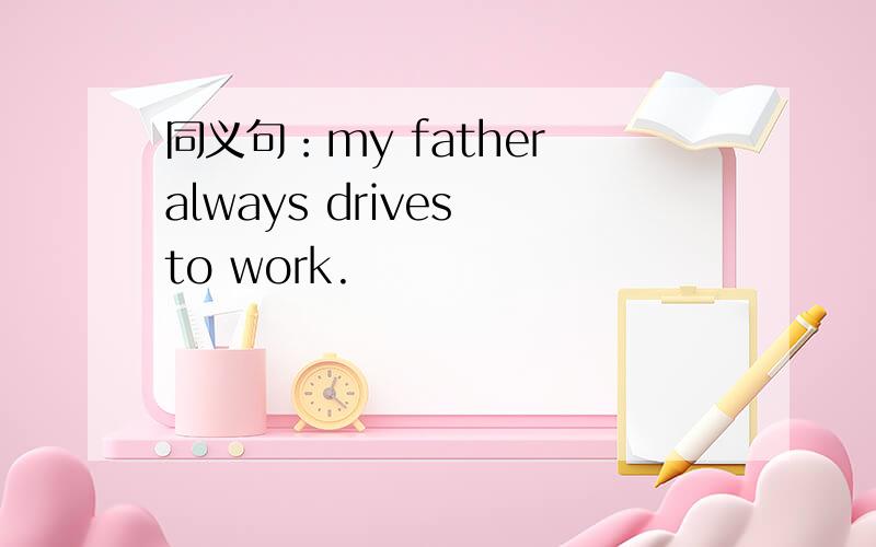 同义句：my father always drives to work.