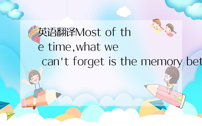 英语翻译Most of the time,what we can't forget is the memory between us instead of the person we used to love