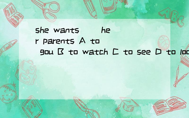 she wants ()her parents A to gou B to watch C to see D to look