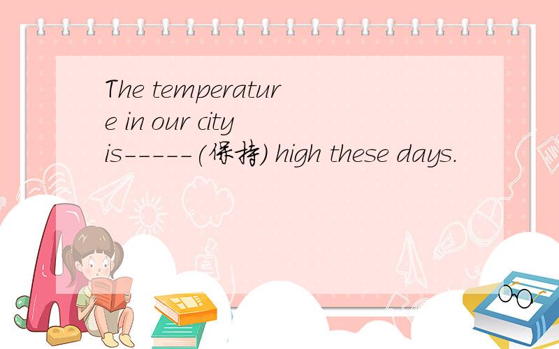 The temperature in our city is-----(保持) high these days.