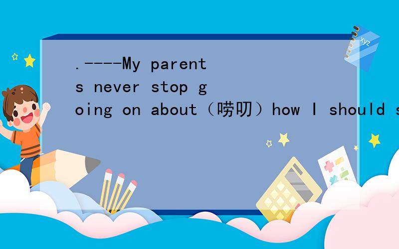 .----My parents never stop going on about（唠叨）how I should study.----__________.A.So my parents do.B.Nor my parents do.C.Nor do my parents.D.So do my parents.
