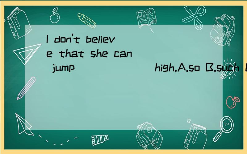 I don't believe that she can jump_______high.A.so B.such C.too D.as意思是?为什么?