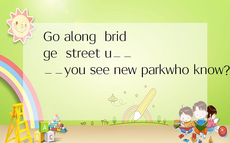 Go along  bridge  street u____you see new parkwho know?