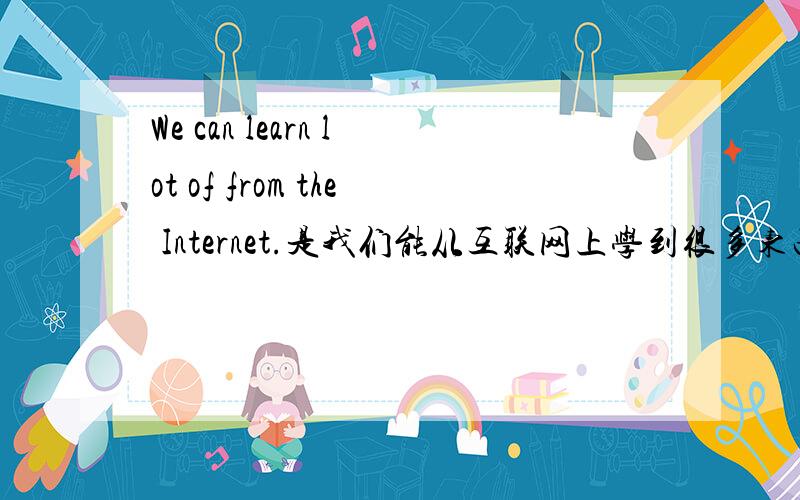 We can learn lot of from the Internet.是我们能从互联网上学到很多东西,“很多东西”指句子的哪个单词