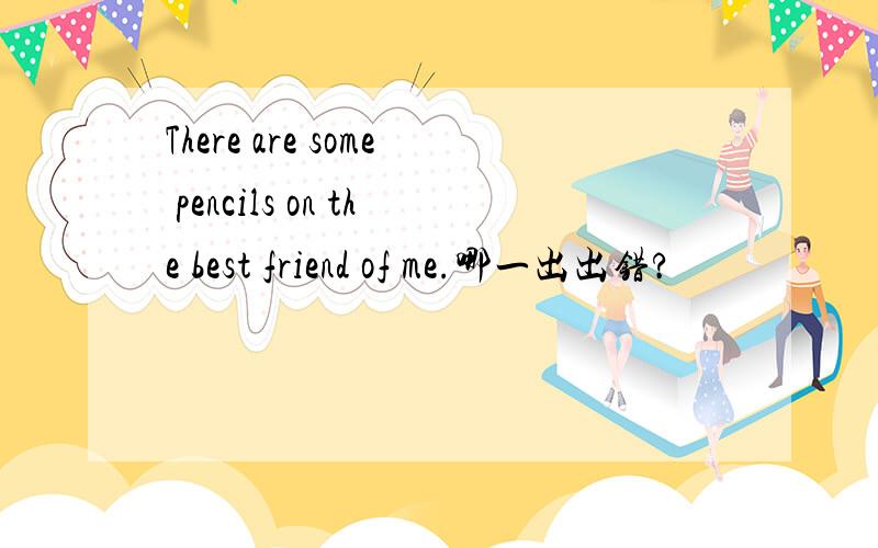 There are some pencils on the best friend of me.哪一出出错?