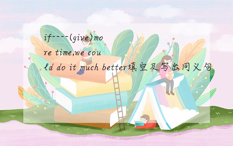 if----(give)more time,we could do it much better填空及写出同义句