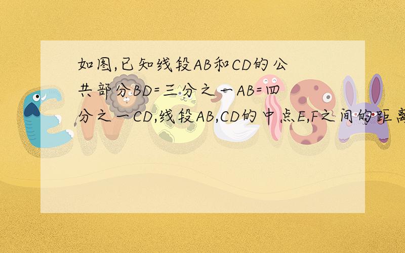 如图,已知线段AB和CD的公共部分BD=三分之一AB=四分之一CD,线段AB,CD的中点E,F之间的距离是20CM,求AB,CD设BO为x