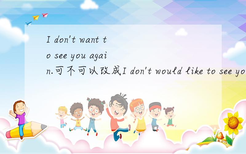 I don't want to see you again.可不可以改成I don't would like to see you again.