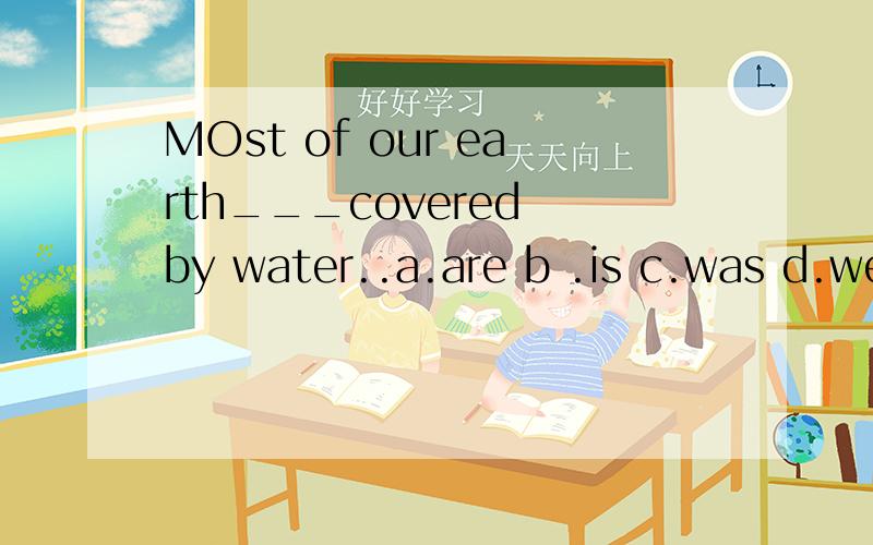 MOst of our earth___covered by water..a.are b .is c.was d.were选哪个为什么?