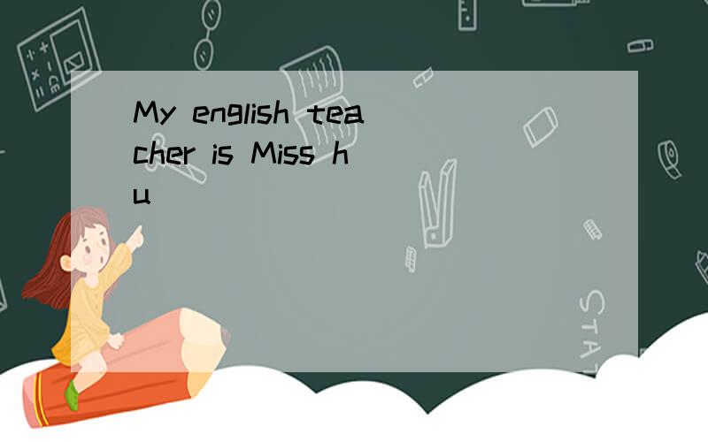 My english teacher is Miss hu