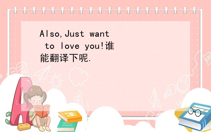 Also,Just want to love you!谁能翻译下呢.