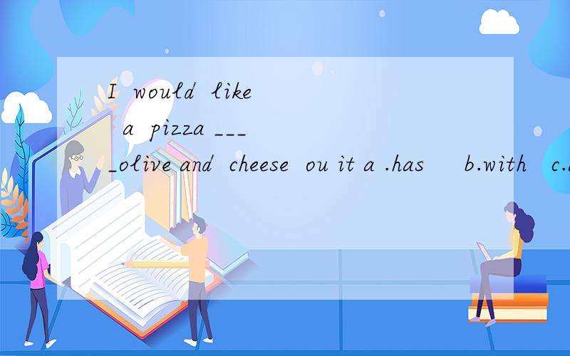 I  would  like  a  pizza ____olive and  cheese  ou it a .has     b.with   c.and   d.have