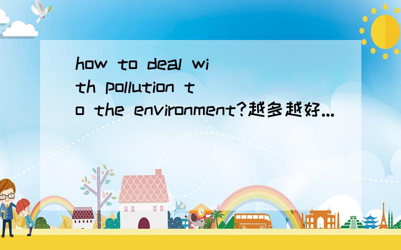 how to deal with pollution to the environment?越多越好...